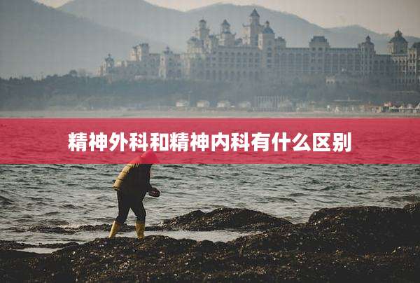 精神外科和精神内科有什么区别