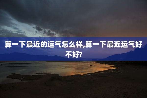 算一下最近的运气怎么样,算一下最近运气好不好?