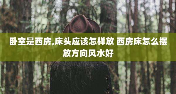 卧室是西房,床头应该怎样放 西房床怎么摆放方向风水好