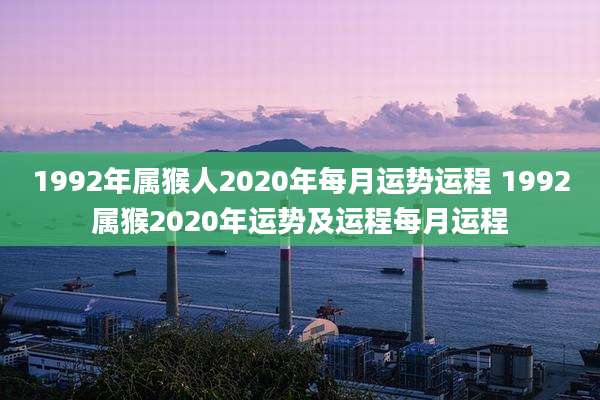 1992年属猴人2020年每月运势运程 1992属猴2020年运势及运程每月运程