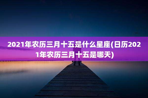 2021年农历三月十五是什么星座(日历2021年农历三月十五是哪天)