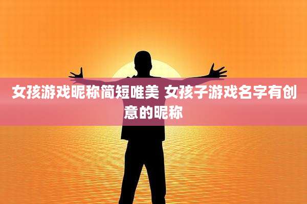 女孩游戏昵称简短唯美 女孩子游戏名字有创意的昵称