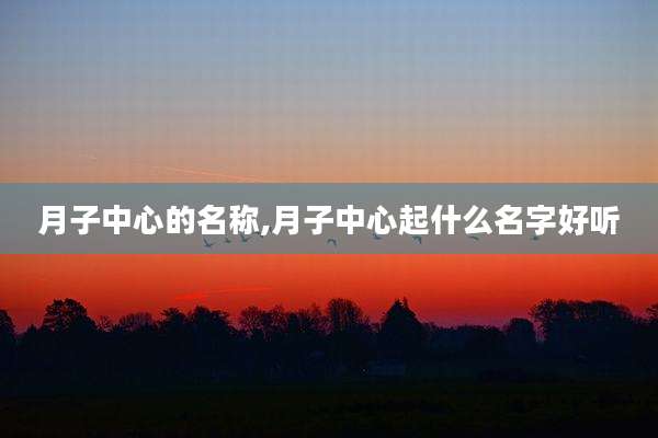 月子中心的名称,月子中心起什么名字好听