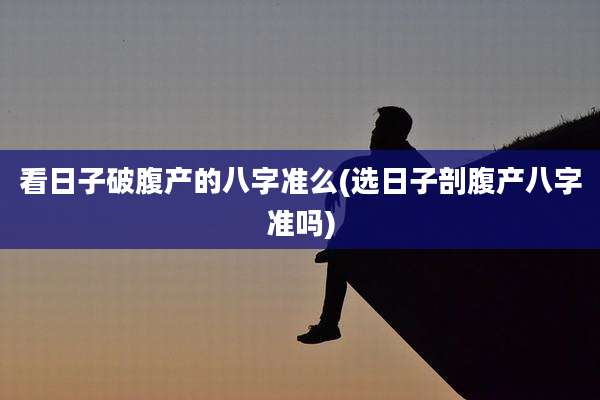 看日子破腹产的八字准么(选日子剖腹产八字准吗)