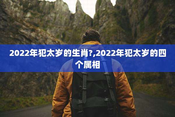 2022年犯太岁的生肖?,2022年犯太岁的四个属相