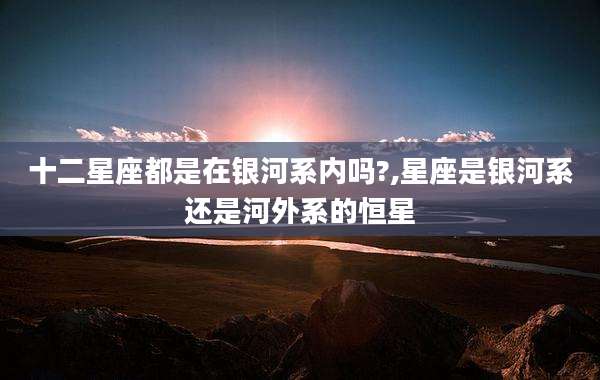 十二星座都是在银河系内吗?,星座是银河系还是河外系的恒星