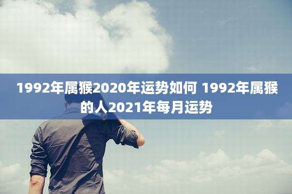 1992年属猴2020年运势如何 1992年属猴的人2021年每月运势