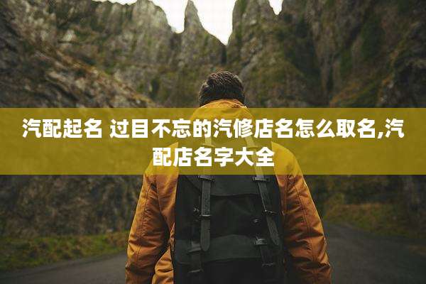汽配起名 过目不忘的汽修店名怎么取名,汽配店名字大全