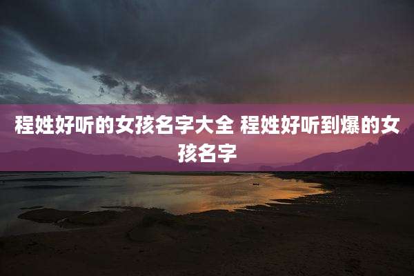 程姓好听的女孩名字大全 程姓好听到爆的女孩名字
