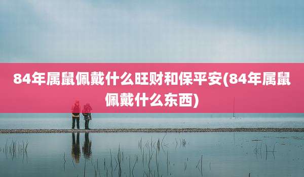 84年属鼠佩戴什么旺财和保平安(84年属鼠佩戴什么东西)