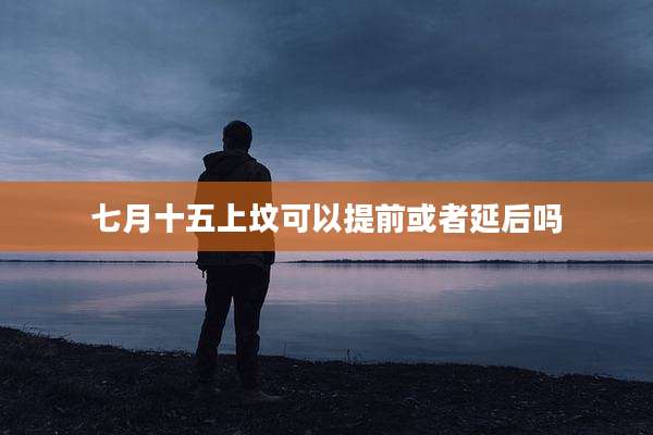 七月十五上坟可以提前或者延后吗