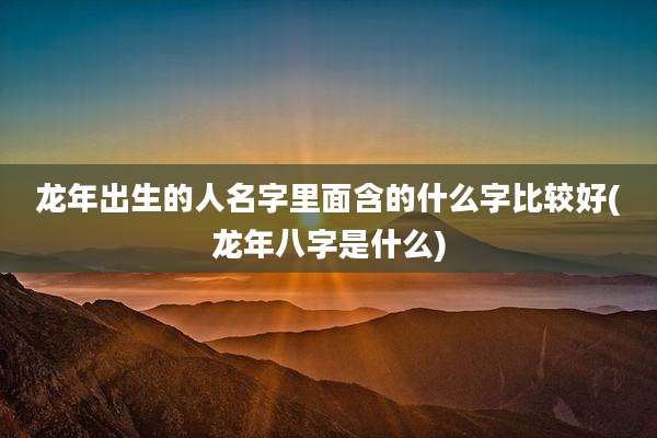 龙年出生的人名字里面含的什么字比较好(龙年八字是什么)