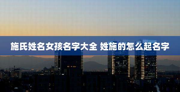 施氏姓名女孩名字大全 姓施的怎么起名字