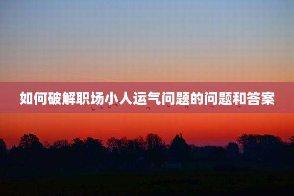 如何破解职场小人运气问题的问题和答案