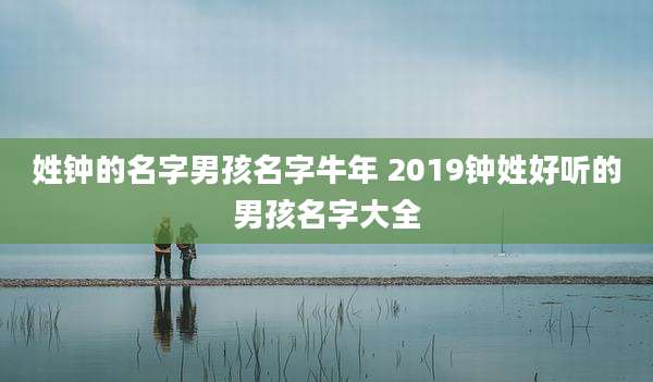 姓钟的名字男孩名字牛年 2019钟姓好听的男孩名字大全
