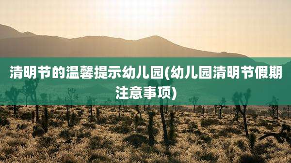 清明节的温馨提示幼儿园(幼儿园清明节假期注意事项)
