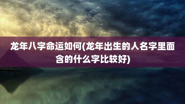 龙年八字命运如何(龙年出生的人名字里面含的什么字比较好)