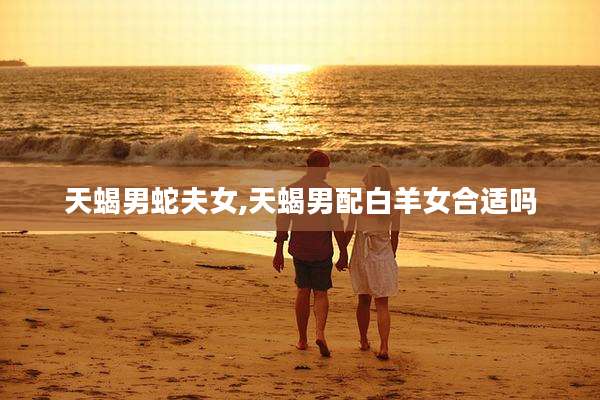 天蝎男蛇夫女,天蝎男配白羊女合适吗