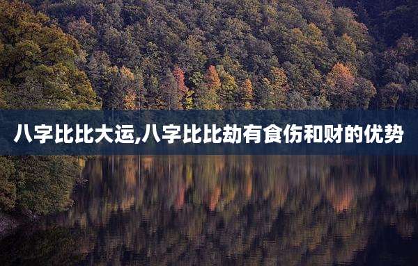 八字比比大运,八字比比劫有食伤和财的优势