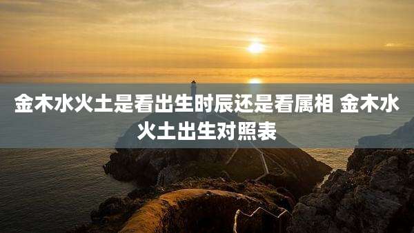 金木水火土是看出生时辰还是看属相 金木水火土出生对照表
