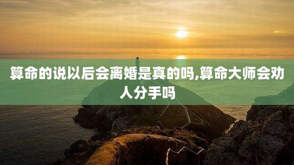 算命的说以后会离婚是真的吗,算命大师会劝人分手吗