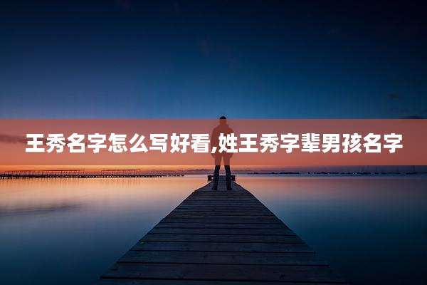 王秀名字怎么写好看,姓王秀字辈男孩名字
