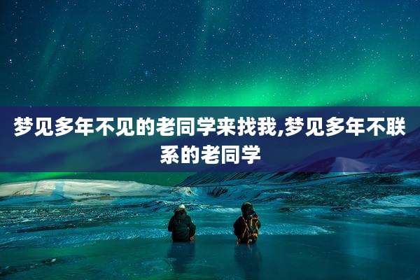 梦见多年不见的老同学来找我,梦见多年不联系的老同学