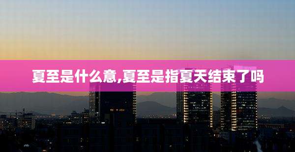 夏至是什么意,夏至是指夏天结束了吗