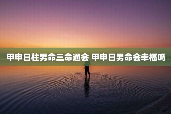 甲申日柱男命三命通会 甲申日男命会幸福吗