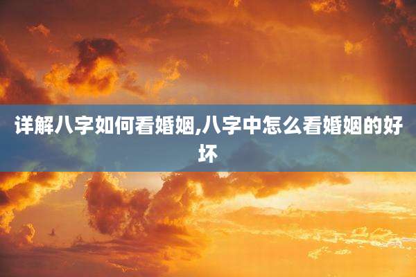 详解八字如何看婚姻,八字中怎么看婚姻的好坏