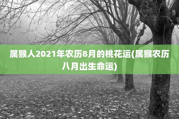 属猴人2021年农历8月的桃花运(属猴农历八月出生命运)