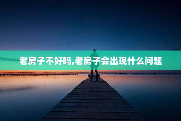 老房子不好吗,老房子会出现什么问题