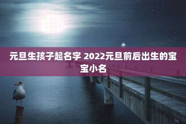 元旦生孩子起名字 2022元旦前后出生的宝宝小名