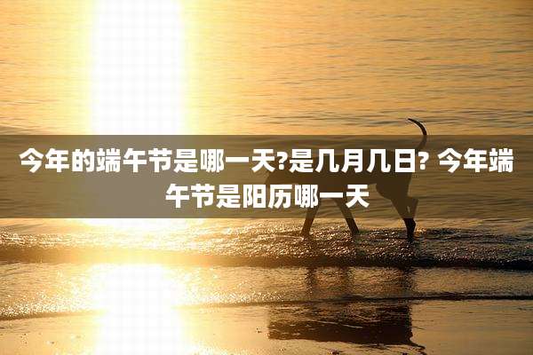 今年的端午节是哪一天?是几月几日? 今年端午节是阳历哪一天