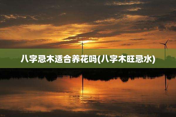 八字忌木适合养花吗(八字木旺忌水)
