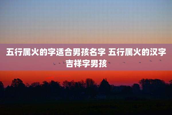 五行属火的字适合男孩名字 五行属火的汉字吉祥字男孩