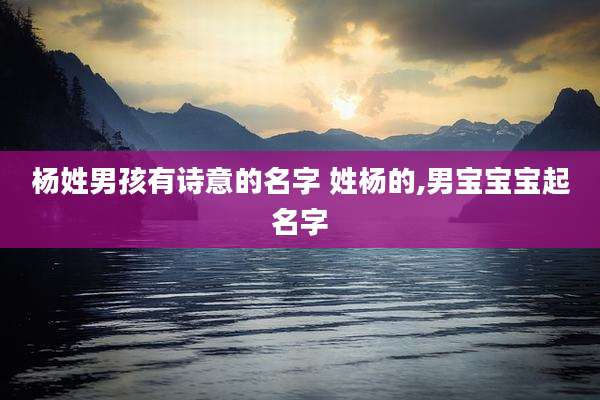 杨姓男孩有诗意的名字 姓杨的,男宝宝宝起名字