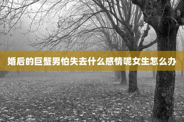 婚后的巨蟹男怕失去什么感情呢女生怎么办