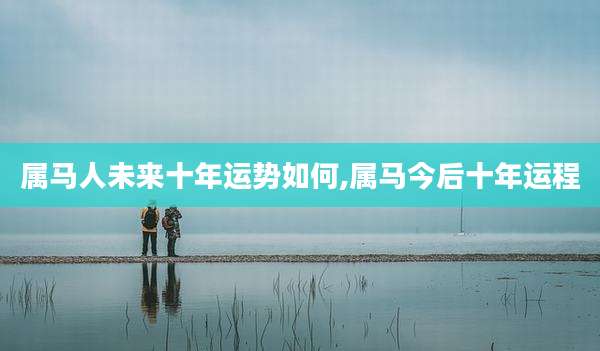 属马人未来十年运势如何,属马今后十年运程