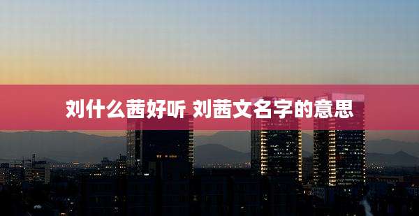 刘什么茜好听 刘茜文名字的意思