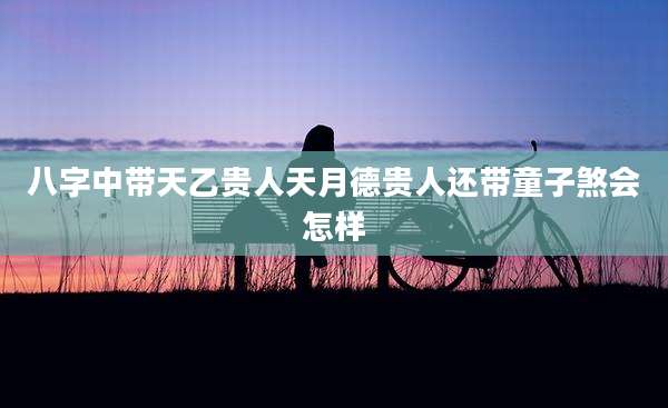 八字中带天乙贵人天月德贵人还带童子煞会怎样