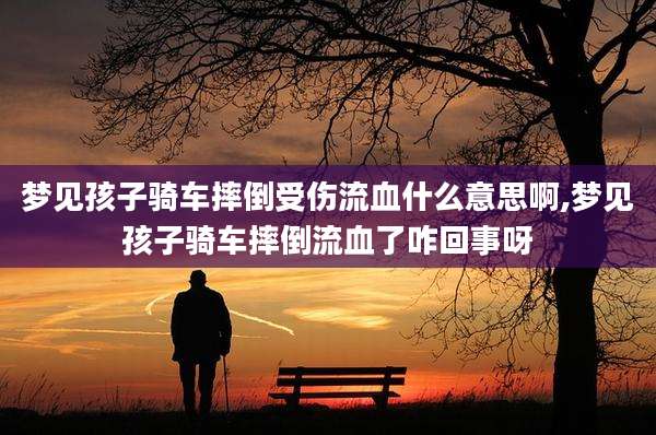 梦见孩子骑车摔倒受伤流血什么意思啊,梦见孩子骑车摔倒流血了咋回事呀