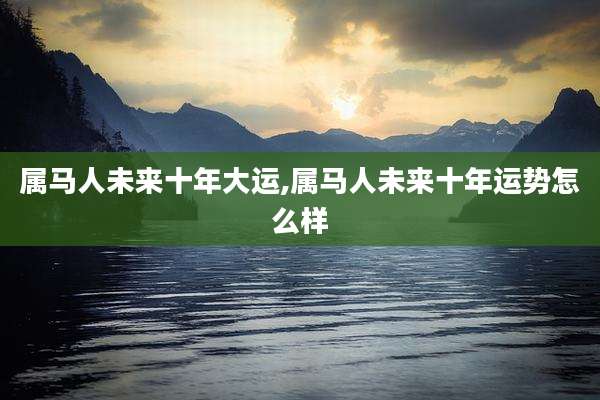 属马人未来十年大运,属马人未来十年运势怎么样