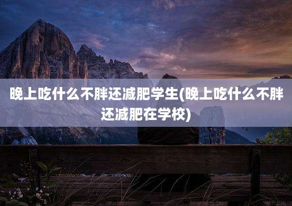 晚上吃什么不胖还减肥学生(晚上吃什么不胖还减肥在学校)