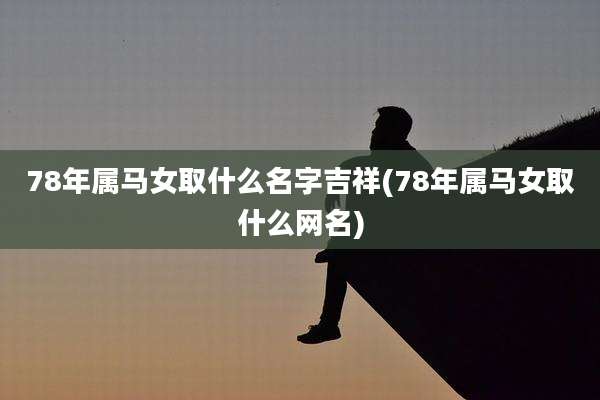78年属马女取什么名字吉祥(78年属马女取什么网名)