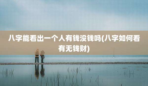 八字能看出一个人有钱没钱吗(八字如何看有无钱财)