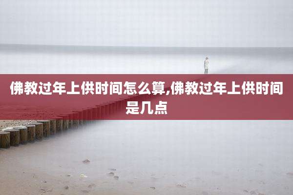 佛教过年上供时间怎么算,佛教过年上供时间是几点