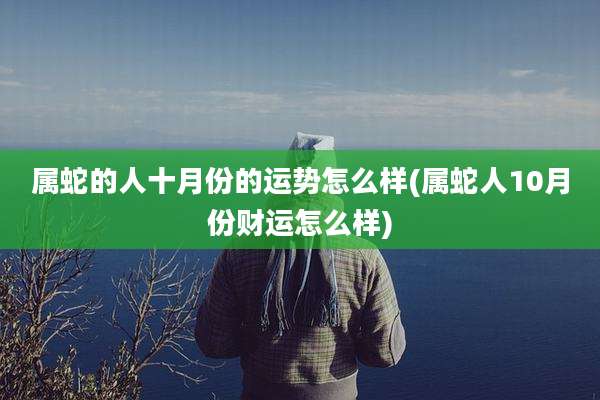属蛇的人十月份的运势怎么样(属蛇人10月份财运怎么样)