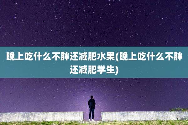 晚上吃什么不胖还减肥水果(晚上吃什么不胖还减肥学生)