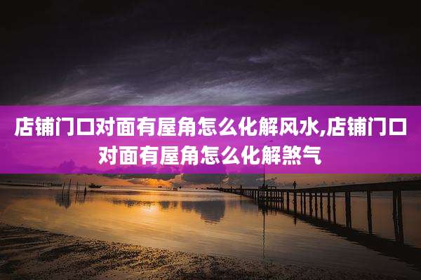 店铺门口对面有屋角怎么化解风水,店铺门口对面有屋角怎么化解煞气